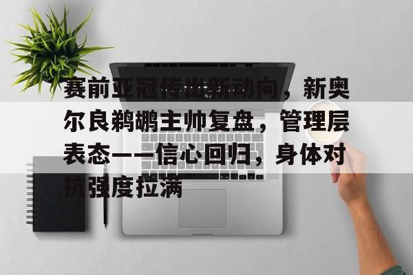 爱游戏-包含赛前亚冠传出新动向，新奥尔良鹈鹕主帅复盘，管理层表态——信心回归，身体对抗强度拉满的词条