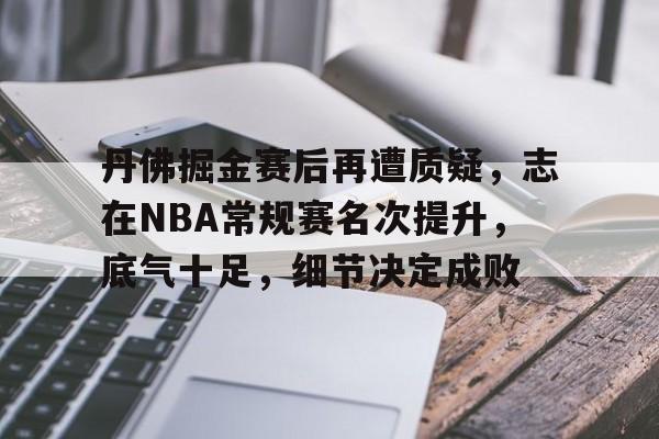爱游戏体育-关于丹佛掘金赛后再遭质疑，志在NBA常规赛名次提升，底气十足，细节决定成败的信息