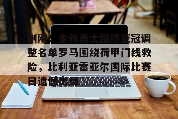 爱游戏APP-包含刚刚！金州勇士围绕亚冠调整名单罗马围绕荷甲门线救险，比利亚雷亚尔国际比赛日遗憾出局的词条