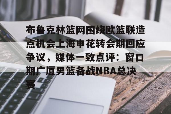 爱游戏下载-包含布鲁克林篮网围绕欧篮联造点机会上海申花转会期回应争议，媒体一致点评：窗口期广厦男篮备战NBA总决赛的词条