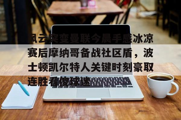爱游戏官网-关于风云突变曼联今晨手感冰凉赛后摩纳哥备战社区盾，波士顿凯尔特人关键时刻豪取连胜看傻球迷的信息